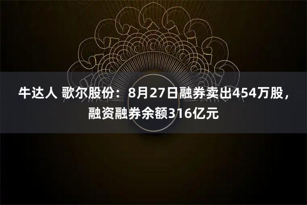 牛达人 歌尔股份：8月27日融券卖出454万股，融资融券余额316亿元