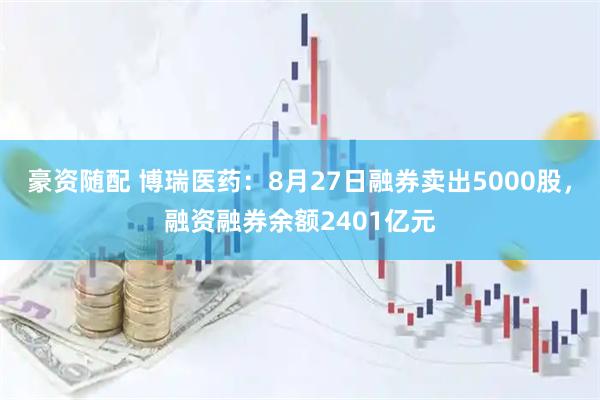 豪资随配 博瑞医药：8月27日融券卖出5000股，融资融券余额2401亿元