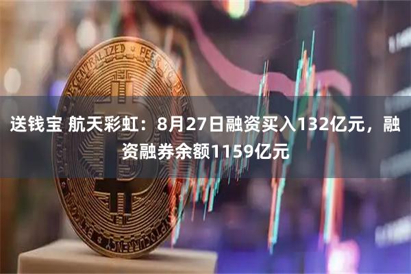 送钱宝 航天彩虹：8月27日融资买入132亿元，融资融券余额1159亿元