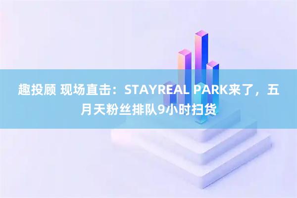 趣投顾 现场直击：STAYREAL PARK来了，五月天粉丝排队9小时扫货