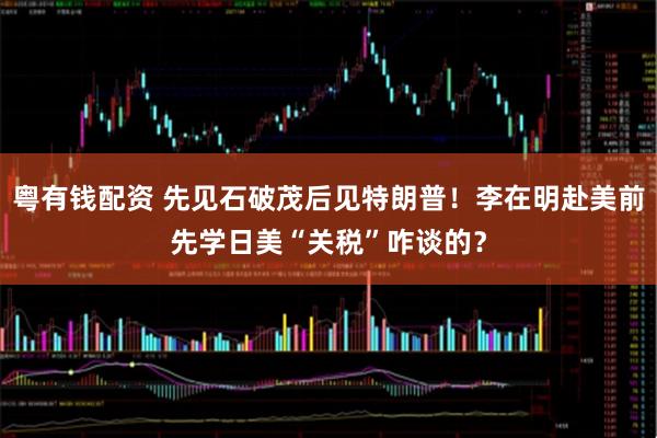 粤有钱配资 先见石破茂后见特朗普！李在明赴美前先学日美“关税”咋谈的？