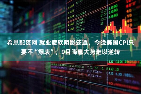 希恩配资网 就业疲软阴影笼罩，今晚美国CPI只要不“爆表”，9月降息大势难以逆转