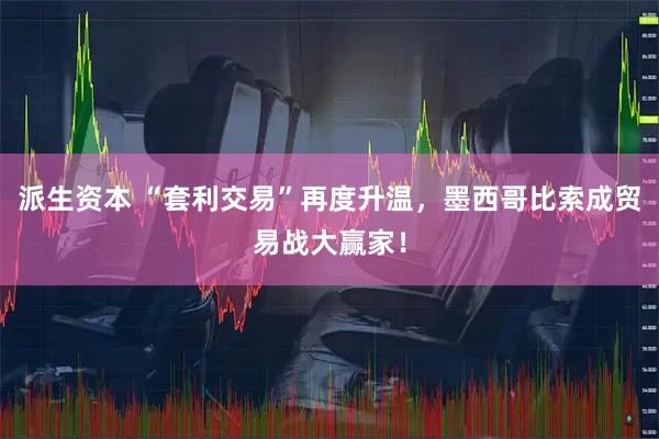 派生资本 “套利交易”再度升温，墨西哥比索成贸易战大赢家！