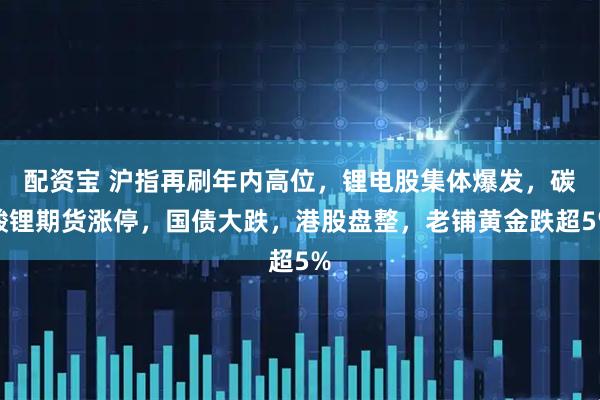 配资宝 沪指再刷年内高位，锂电股集体爆发，碳酸锂期货涨停，国债大跌，港股盘整，老铺黄金跌超5%