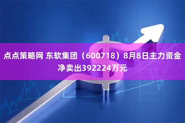点点策略网 东软集团（600718）8月8日主力资金净卖出392224万元