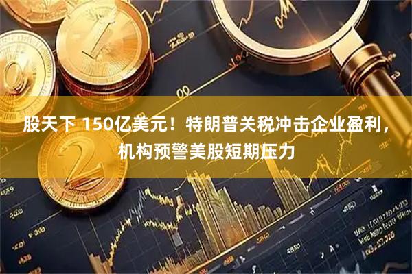 股天下 150亿美元！特朗普关税冲击企业盈利，机构预警美股短期压力