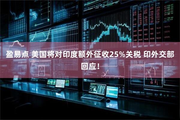 盈易点 美国将对印度额外征收25%关税 印外交部回应！