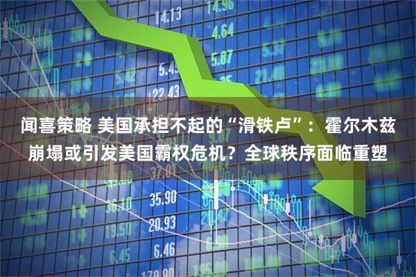 闻喜策略 美国承担不起的“滑铁卢”：霍尔木兹崩塌或引发美国霸权危机？全球秩序面临重塑