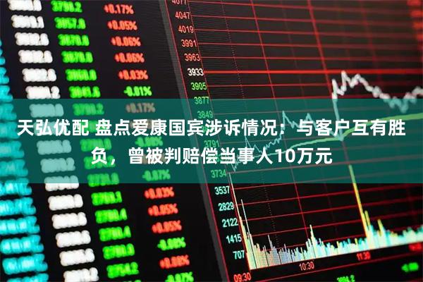 天弘优配 盘点爱康国宾涉诉情况：与客户互有胜负，曾被判赔偿当事人10万元