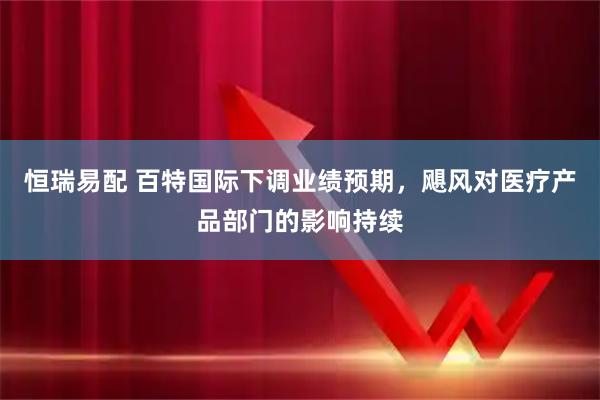 恒瑞易配 百特国际下调业绩预期，飓风对医疗产品部门的影响持续