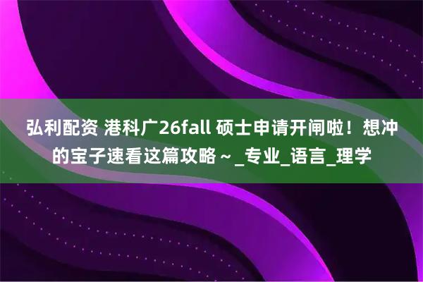 弘利配资 港科广26fall 硕士申请开闸啦！想冲的宝子速看这篇攻略～_专业_语言_理学