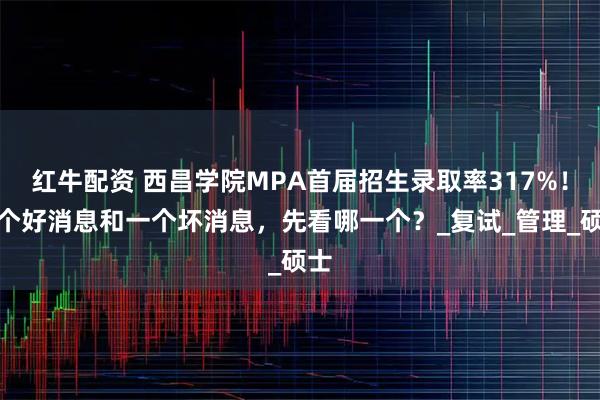 红牛配资 西昌学院MPA首届招生录取率317%!一个好消息和一个坏消息,先看哪一个?_复试_管理_硕士