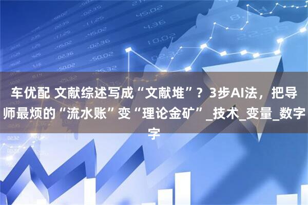 车优配 文献综述写成“文献堆”?3步AI法,把导师最烦的“流水账”变“理论金矿”_技术_变量_数字