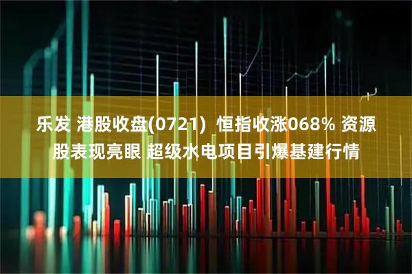 乐发 港股收盘(0721)  恒指收涨068% 资源股表现亮眼 超级水电项目引爆基建行情