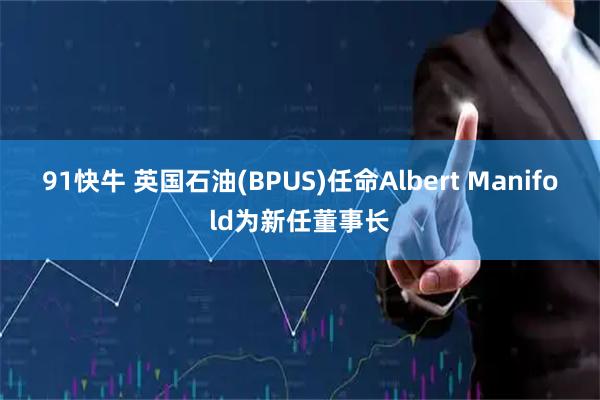 91快牛 英国石油(BPUS)任命Albert Manifold为新任董事长