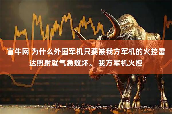 富牛网 为什么外国军机只要被我方军机的火控雷达照射就气急败坏。 我方军机火控