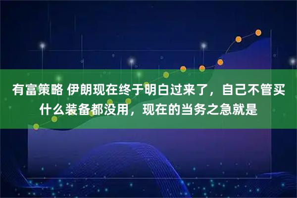 有富策略 伊朗现在终于明白过来了，自己不管买什么装备都没用，现在的当务之急就是