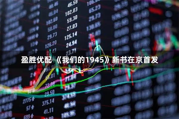 盈胜优配 《我们的1945》新书在京首发