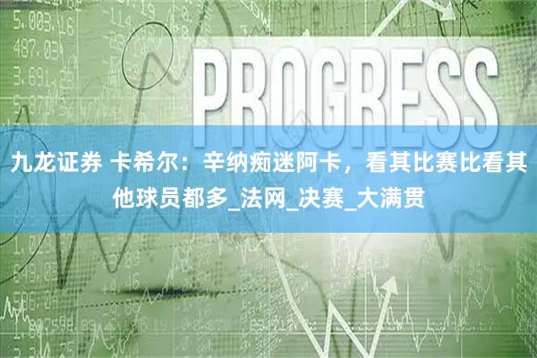 九龙证券 卡希尔：辛纳痴迷阿卡，看其比赛比看其他球员都多_法网_决赛_大满贯