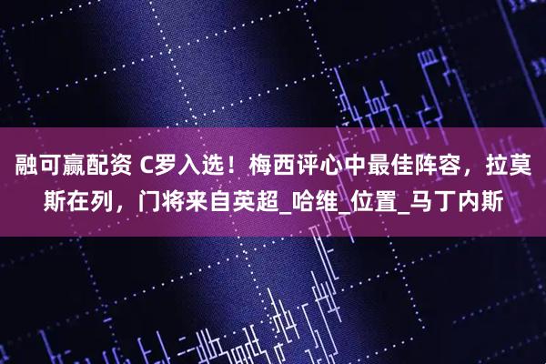 融可赢配资 C罗入选！梅西评心中最佳阵容，拉莫斯在列，门将来自英超_哈维_位置_马丁内斯