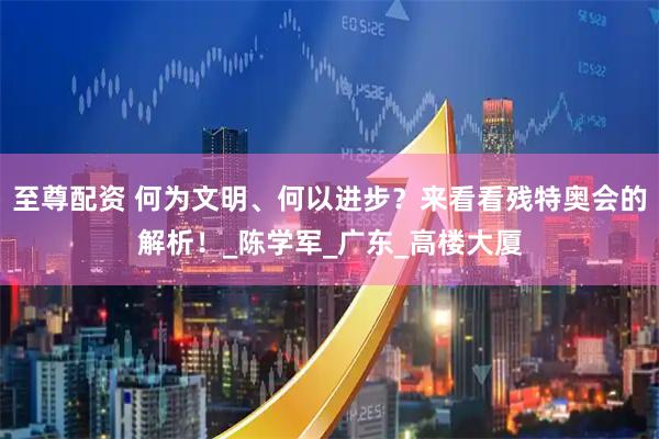 至尊配资 何为文明、何以进步？来看看残特奥会的解析！_陈学军_广东_高楼大厦