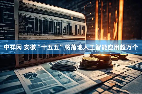 中祥网 安徽“十五五”将落地人工智能应用超万个
