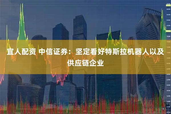 宜人配资 中信证券：坚定看好特斯拉机器人以及供应链企业