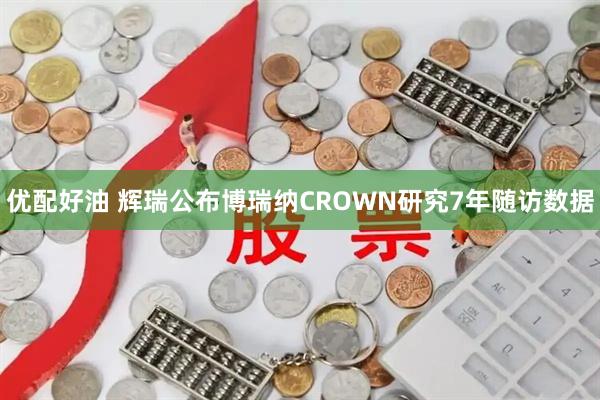 优配好油 辉瑞公布博瑞纳CROWN研究7年随访数据