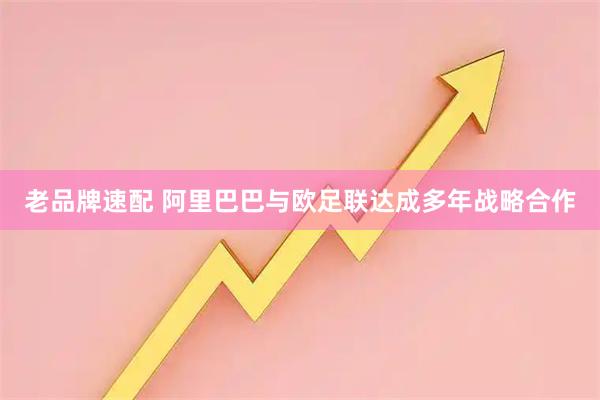 老品牌速配 阿里巴巴与欧足联达成多年战略合作