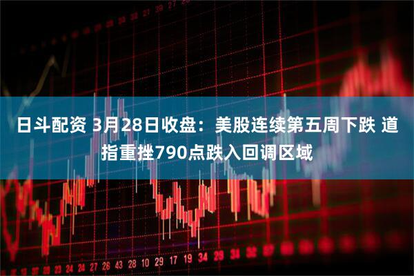 日斗配资 3月28日收盘:美股连续第五周下跌 道指重挫790点跌入回调区域