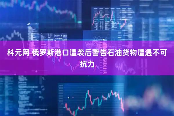 科元网 俄罗斯港口遭袭后警告石油货物遭遇不可抗力