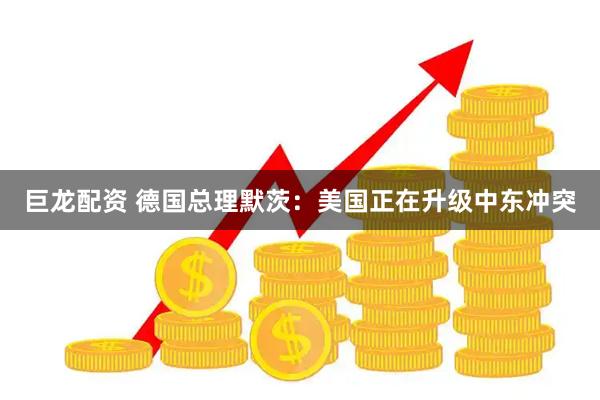 巨龙配资 德国总理默茨：美国正在升级中东冲突