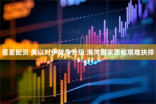 星星配资 美以对伊战争升级 海湾国家面临艰难抉择