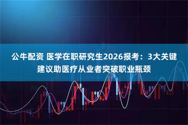 公牛配资 医学在职研究生2026报考：3大关键建议助医疗从业者突破职业瓶颈