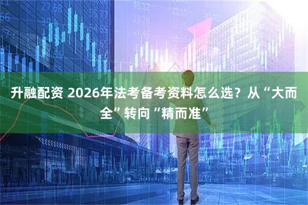 升融配资 2026年法考备考资料怎么选？从“大而全”转向“精而准”