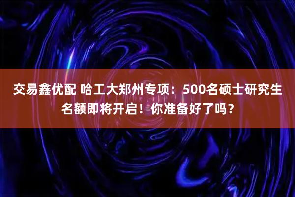 交易鑫优配 哈工大郑州专项：500名硕士研究生名额即将开启！你准备好了吗？