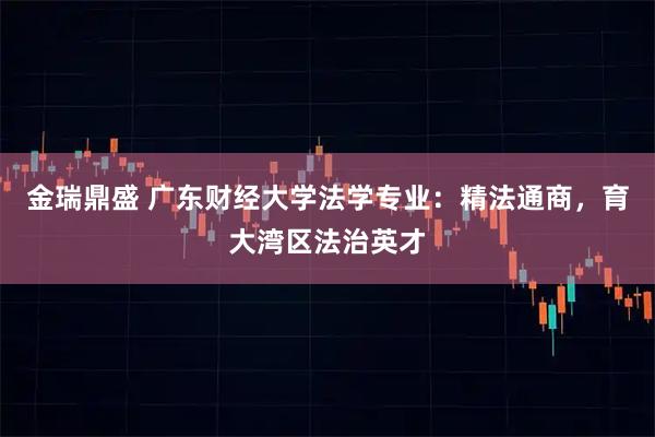 金瑞鼎盛 广东财经大学法学专业:精法通商,育大湾区法治英才