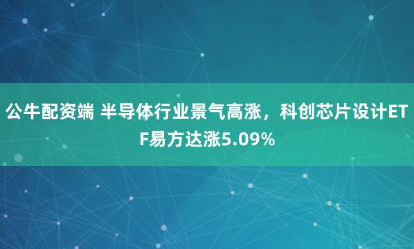 公牛配资端 半导体行业景气高涨，科创芯片设计ETF易方达涨5.09%