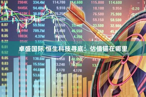 卓盛国际 恒生科技寻底:估值锚在哪里
