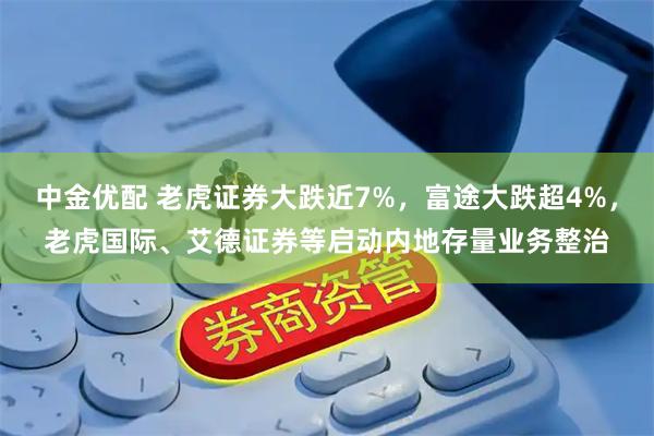 中金优配 老虎证券大跌近7%,富途大跌超4%,老虎国际、艾德证券等启动内地存量业务整治