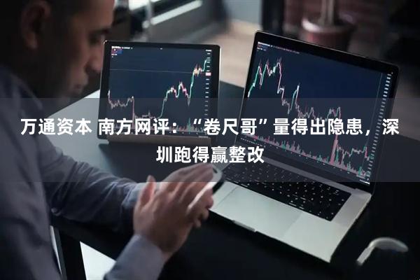 万通资本 南方网评：“卷尺哥”量得出隐患，深圳跑得赢整改