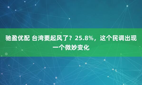 驰盈优配 台湾要起风了?25.8%,这个民调出现一个微妙变化
