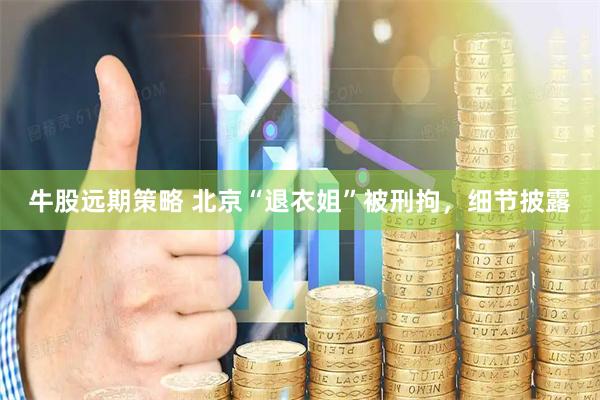 牛股远期策略 北京“退衣姐”被刑拘，细节披露