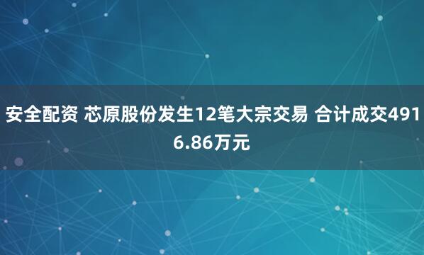 安全配资 芯原股份发生12笔大宗交易 合计成交4916.86万元