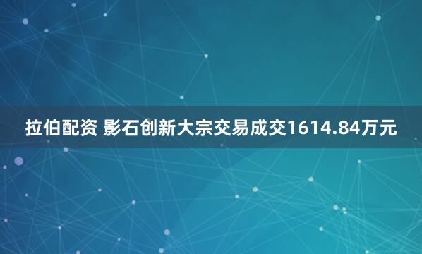 拉伯配资 影石创新大宗交易成交1614.84万元
