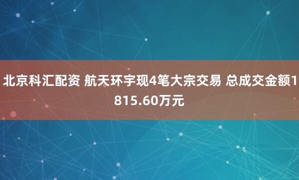 北京科汇配资 航天环宇现4笔大宗交易 总成交金额1815.60万元