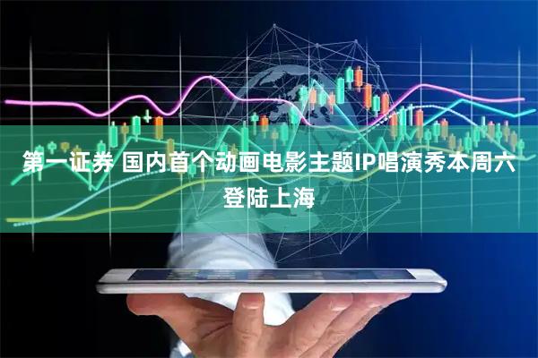 第一证券 国内首个动画电影主题IP唱演秀本周六登陆上海