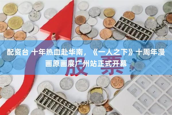 配资台 十年热血赴华南，《一人之下》十周年漫画原画展广州站正式开幕