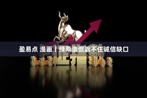 盈易点 漫画丨绿幕造假遮不住诚信缺口