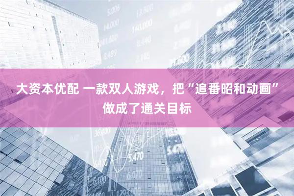 大资本优配 一款双人游戏,把“追番昭和动画”做成了通关目标